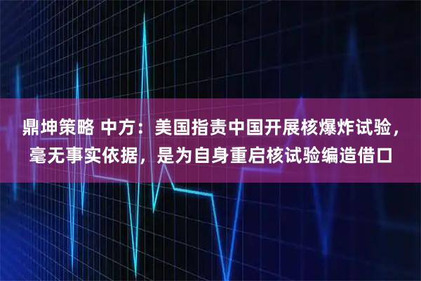 鼎坤策略 中方：美国指责中国开展核爆炸试验，毫无事实依据，是为自身重启核试验编造借口