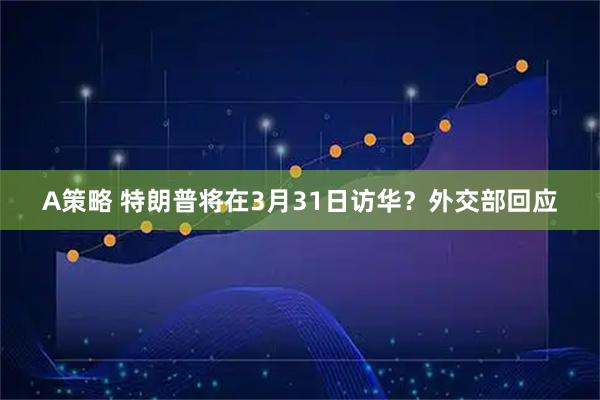 A策略 特朗普将在3月31日访华？外交部回应