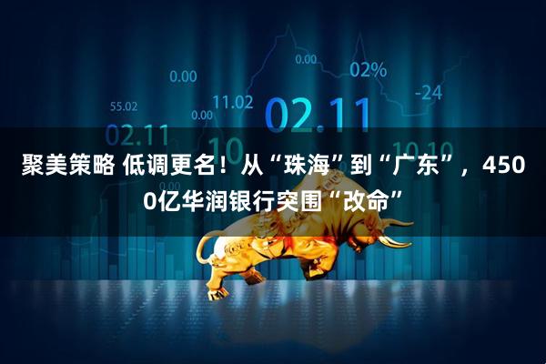 聚美策略 低调更名！从“珠海”到“广东”，4500亿华润银行突围“改命”