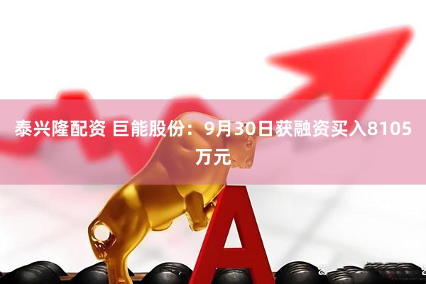 泰兴隆配资 巨能股份：9月30日获融资买入8105万元