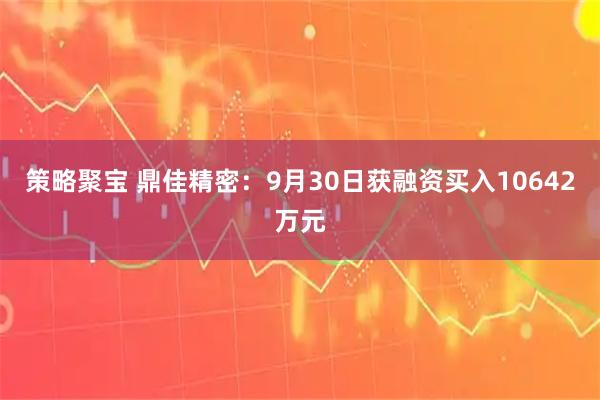 策略聚宝 鼎佳精密：9月30日获融资买入10642万元