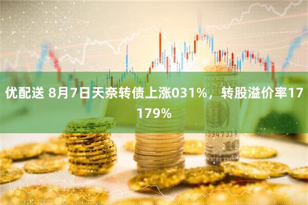 优配送 8月7日天奈转债上涨031%，转股溢价率17179%