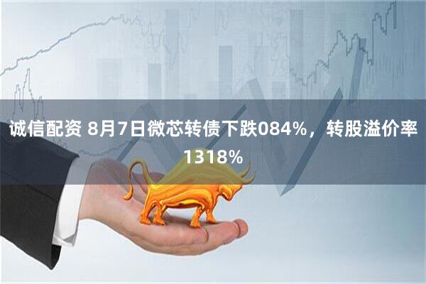 诚信配资 8月7日微芯转债下跌084%，转股溢价率1318%