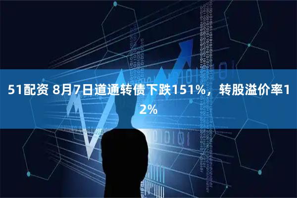 51配资 8月7日道通转债下跌151%，转股溢价率12%