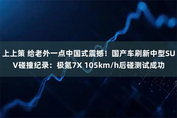 上上策 给老外一点中国式震撼！国产车刷新中型SUV碰撞纪录：极氪7X 105km/h后碰测试成功