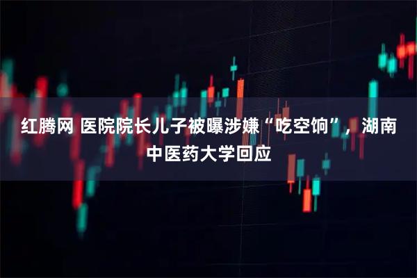 红腾网 医院院长儿子被曝涉嫌“吃空饷”，湖南中医药大学回应