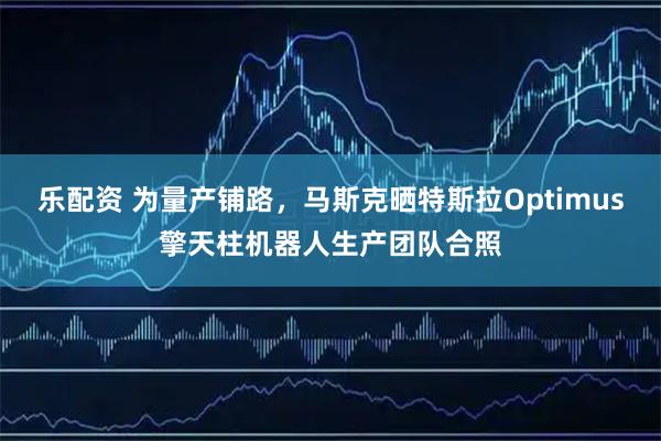 乐配资 为量产铺路,马斯克晒特斯拉Optimus擎天柱机器人生产团队合照