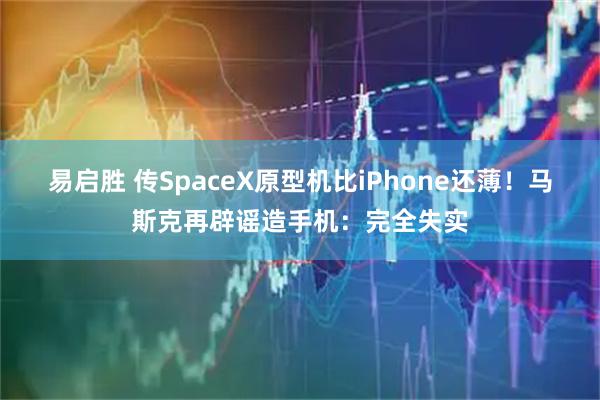 易启胜 传SpaceX原型机比iPhone还薄!马斯克再辟谣造手机:完全失实