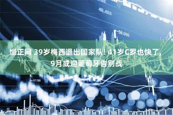 恒正网 39岁梅西退出国家队! 41岁C罗也快了, 9月或迎葡萄牙告别战