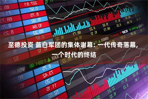 至德投资 蓝白军团的集体谢幕: 一代传奇落幕, 一个时代的终结